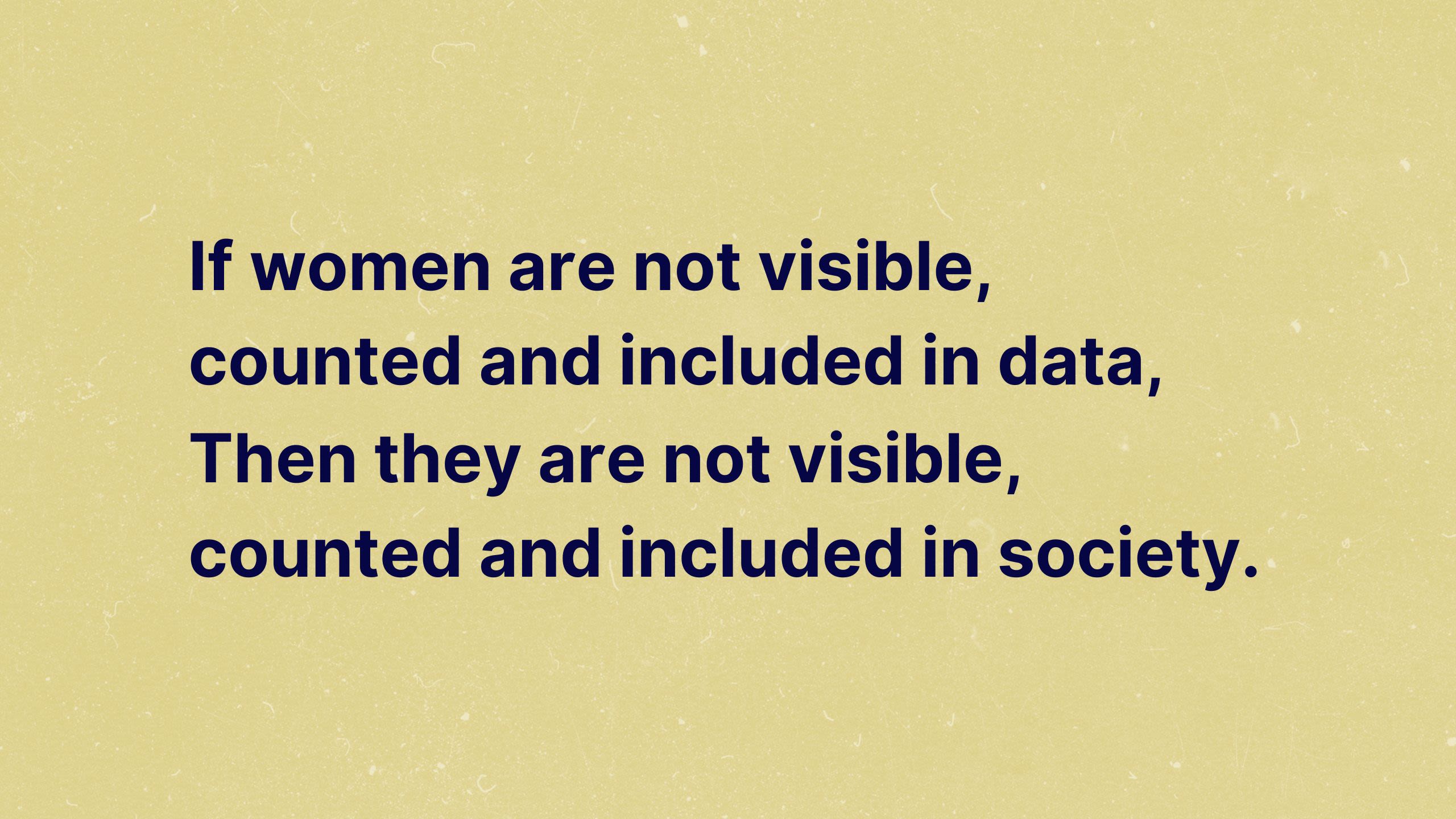 If women are not visible, counted and included in data, they are not visible, counted and included in society.