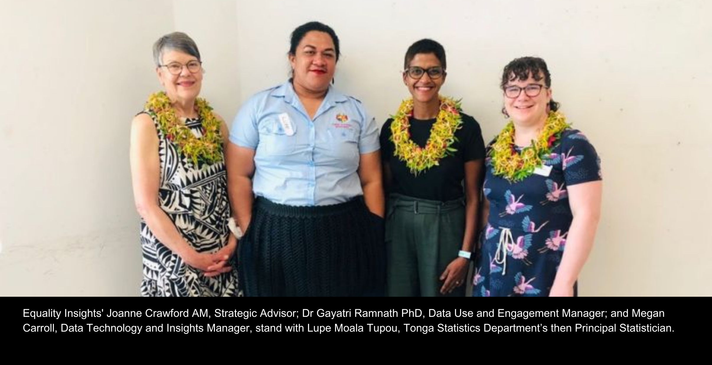 Equality Insights' Joanne Crawford AM, Strategic Advisor; Dr Gayatri Ramnath PhD, Data Use and Engagement Manager; and Megan Carroll, Data Technology and Insights Manager, stand with Lupe Moala Tupou, Tonga Statistics Department’s then Principal Statistician.